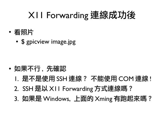 ●
看照片
●
$ gpicview image.jpg
●
如果不行 , 先確認
1. 是不是使用 SSH 連線？ 不能使用 COM 連線 !
2. SSH 是以 X11 Forwarding 方式連線嗎？
3. 如果是 Windows, 上面的 Xming 有跑起來嗎？
X11 Forwarding 連線成功後
