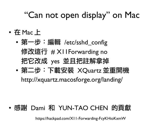 ●
在 Mac 上
●
第一步：編輯 /etc/sshd_config
修改這行 # X11Forwarding no
把它改成 yes 並且把註解拿掉
●
第二步：下載安裝 XQuartz 並重開機
http://xquartz.macosforge.org/landing/
●
感謝 Dami 和 YUN-TAO CHEN 的貢獻
“Can not open display” on Mac
https://hackpad.com/X11-Forwarding-FcyKHioKxmW

