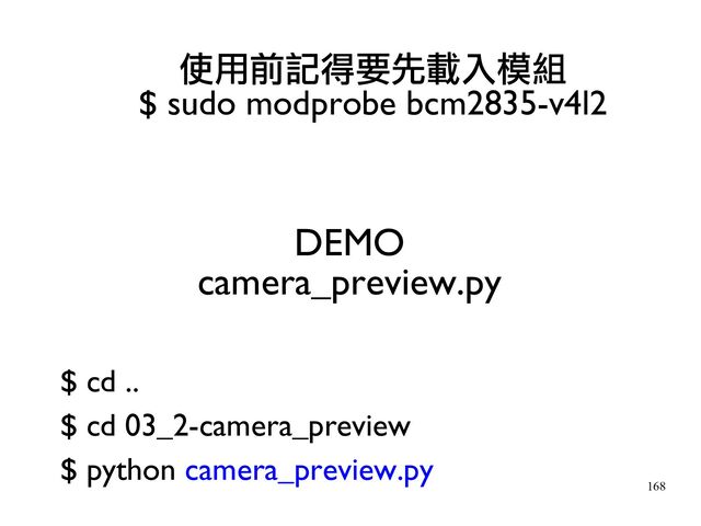 168
DEMO
camera_preview.py
使用前記得要先載入模組
$ sudo modprobe bcm2835-v4l2
$ cd ..
$ cd 03_2-camera_preview
$ python camera_preview.py
