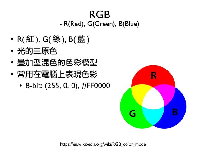 ●
R( 紅 ), G( 綠 ), B( 藍 )
●
光的三原色
●
疊加型混色的色彩模型
●
常用在電腦上表現色彩
●
8-bit: (255, 0, 0), #FF0000
RGB
- R(Red), G(Green), B(Blue)
https://en.wikipedia.org/wiki/RGB_color_model
