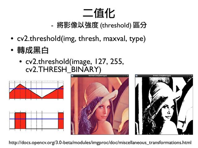 ●
cv2.threshold(img, thresh, maxval, type)
●
轉成黑白
●
cv2.threshold(image, 127, 255,
cv2.THRESH_BINARY)
二值化
- 將影像以強度 (threshold) 區分
http://docs.opencv.org/3.0-beta/modules/imgproc/doc/miscellaneous_transformations.html
