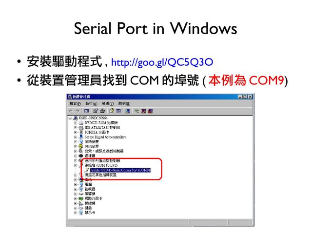 ●
安裝驅動程式 , http://goo.gl/QC5Q3O
●
從裝置管理員找到 COM 的埠號 ( 本例為 COM9)
Serial Port in Windows
