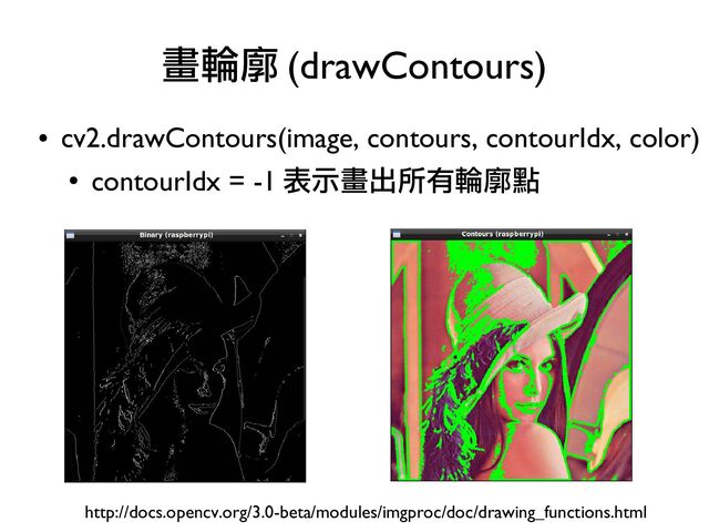 ●
cv2.drawContours(image, contours, contourIdx, color)
●
contourIdx = -1 表示畫出所有輪廓點
畫輪廓 (drawContours)
http://docs.opencv.org/3.0-beta/modules/imgproc/doc/drawing_functions.html
