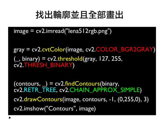 image = cv2.imread("lena512rgb.png")
●
●
gray = cv2.cvtColor(image, cv2.COLOR_BGR2GRAY)
●
(_, binary) = cv2.threshold(gray, 127, 255,
cv2.THRESH_BINARY)
●
●
(contours, _) = cv2.findContours(binary,
cv2.RETR_TREE, cv2.CHAIN_APPROX_SIMPLE)
●
cv2.drawContours(image, contours, -1, (0,255,0), 3)
●
cv2.imshow("Contours", image)
●
找出輪廓並且全部畫出
