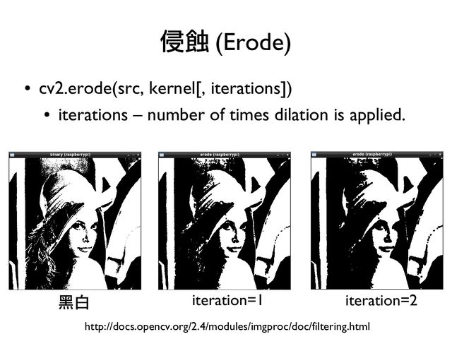 ●
cv2.erode(src, kernel[, iterations])
●
iterations – number of times dilation is applied.
侵蝕 (Erode)
http://docs.opencv.org/2.4/modules/imgproc/doc/filtering.html
黑白 iteration=1 iteration=2
