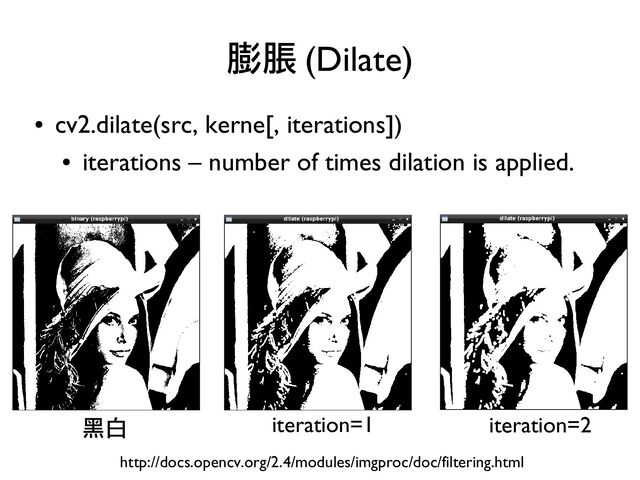 ●
cv2.dilate(src, kerne[, iterations])
●
iterations – number of times dilation is applied.
膨脹 (Dilate)
http://docs.opencv.org/2.4/modules/imgproc/doc/filtering.html
黑白 iteration=1 iteration=2
