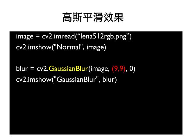 image = cv2.imread(“lena512rgb.png”)
●
cv2.imshow("Normal", image)
●
●
blur = cv2.GaussianBlur(image, (9,9), 0)
●
cv2.imshow("GaussianBlur", blur)
●
●
●
高斯平滑效果
