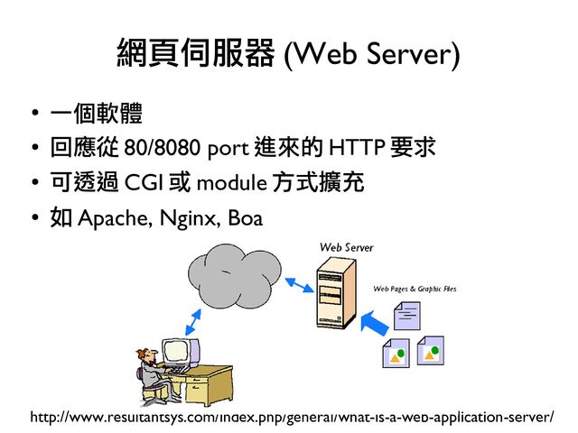 ●
一個軟體
●
回應從 80/8080 port 進來的 HTTP 要求
●
可透過 CGI 或 module 方式擴充
●
如 Apache, Nginx, Boa
網頁伺服器 (Web Server)
http://www.resultantsys.com/index.php/general/what-is-a-web-application-server/
