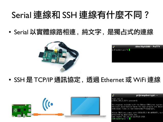29
●
Serial 以實體線路相連 , 純文字 , 是獨占式的連線
●
SSH 是 TCP/IP 通訊協定 , 透過 Ethernet 或 WiFi 連線
Serial 連線和 SSH 連線有什麼不同？
