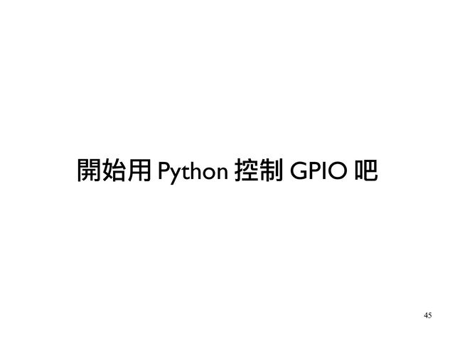 45
開始用 Python 控制 GPIO 吧

