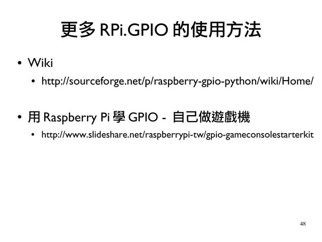 48
●
Wiki
●
http://sourceforge.net/p/raspberry-gpio-python/wiki/Home/
●
用 Raspberry Pi 學 GPIO - 自己做遊戲機
●
http://www.slideshare.net/raspberrypi-tw/gpio-gameconsolestarterkit
更多 RPi.GPIO 的使用方法
