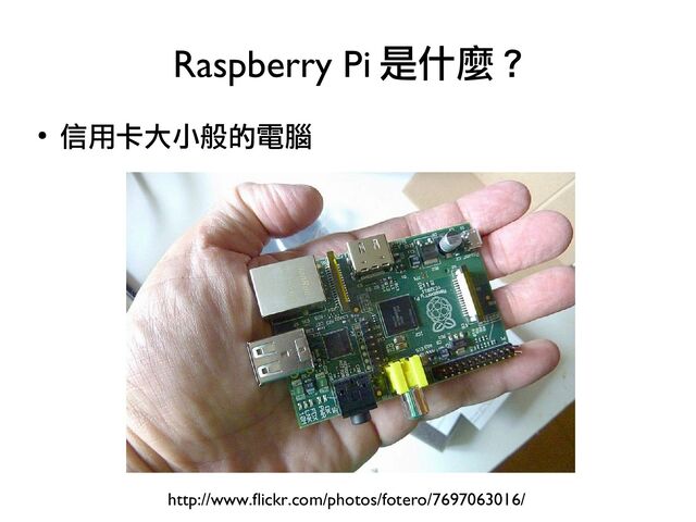 ●
信用卡大小般的電腦
Raspberry Pi 是什麼 ?
http://www.flickr.com/photos/fotero/7697063016/
