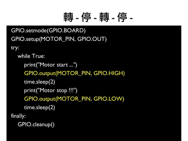 79
GPIO.setmode(GPIO.BOARD)
GPIO.setup(MOTOR_PIN, GPIO.OUT)
try:
while True:
print("Motor start ...")
GPIO.output(MOTOR_PIN, GPIO.HIGH)
time.sleep(2)
print("Motor stop !!!")
GPIO.output(MOTOR_PIN, GPIO.LOW)
time.sleep(2)
finally:
GPIO.cleanup()
●
轉 - 停 - 轉 - 停 -
