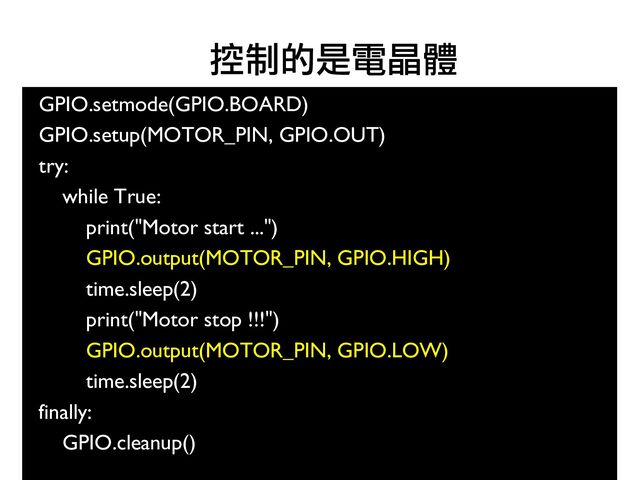 86
GPIO.setmode(GPIO.BOARD)
GPIO.setup(MOTOR_PIN, GPIO.OUT)
try:
while True:
print("Motor start ...")
GPIO.output(MOTOR_PIN, GPIO.HIGH)
time.sleep(2)
print("Motor stop !!!")
GPIO.output(MOTOR_PIN, GPIO.LOW)
time.sleep(2)
finally:
GPIO.cleanup()
●
控制的是電晶體
