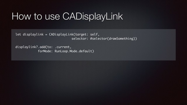 How to use CADisplayLink
let displaylink = CADisplayLink(target: self,
selector: #selector(drawSomething))
displaylink?.add(to: .current,
forMode: RunLoop.Mode.default)

