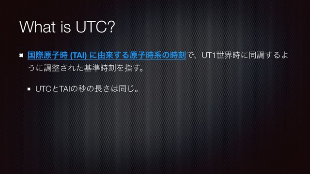 What is UTC?
ࠃࡍݪࢠ࣌ (TAI) ʹ༝དྷ͢Δݪࢠ࣌ܥͷ࣌ࠁͰɺUT1ੈք࣌ʹಉௐ͢ΔΑ
͏ʹௐ੔͞Εͨج४࣌ࠁΛࢦ͢ɻ
UTCͱTAIͷඵͷ௕͞͸ಉ͡ɻ
