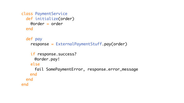 class PaymentService
def initialize(order)
@order = order
end
def pay
response = ExternalPaymentStuff.pay(order)
if response.success?
@order.pay!
else
fail SomePaymentError, response.error_message
end
end
end
