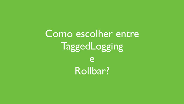 Como escolher entre
TaggedLogging
e
Rollbar?
