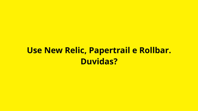 Use New Relic, Papertrail e Rollbar.
Duvidas?
