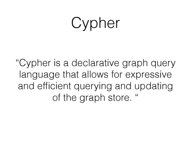 Cypher
“Cypher is a declarative graph query
language that allows for expressive
and efﬁcient querying and updating
of the graph store. “
