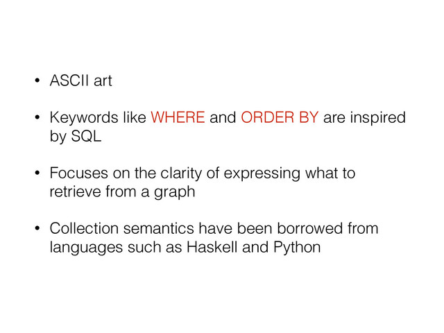 • ASCII art
• Keywords like WHERE and ORDER BY are inspired
by SQL
• Focuses on the clarity of expressing what to
retrieve from a graph
• Collection semantics have been borrowed from
languages such as Haskell and Python
