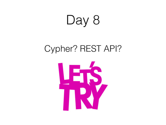 Day 8
Cypher? REST API?
