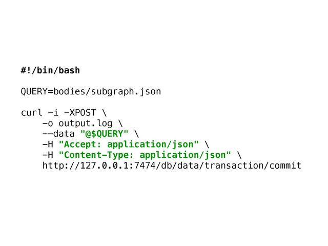 #!/bin/bash 
 
QUERY=bodies/subgraph.json 
 
curl -i -XPOST \ 
-o output.log \ 
--data "@$QUERY" \ 
-H "Accept: application/json" \ 
-H "Content-Type: application/json" \ 
http://127.0.0.1:7474/db/data/transaction/commit
