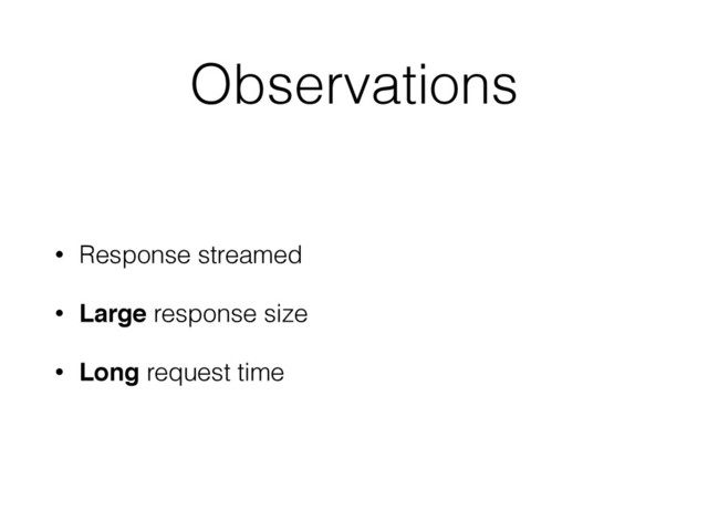Observations
• Response streamed
• Large response size
• Long request time
