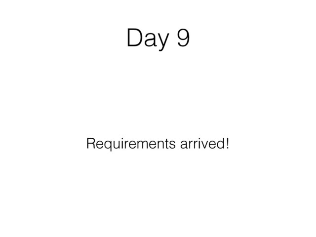 Day 9
Requirements arrived!
