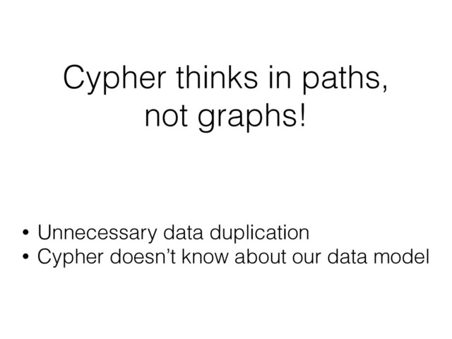 Cypher thinks in paths,
not graphs!
• Unnecessary data duplication
• Cypher doesn’t know about our data model
