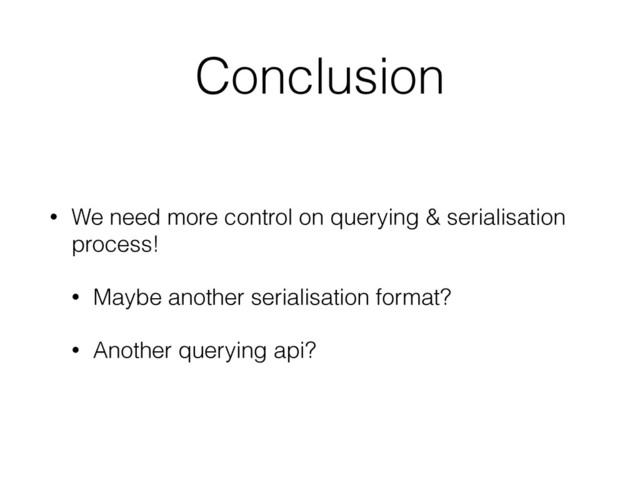 Conclusion
• We need more control on querying & serialisation
process!
• Maybe another serialisation format?
• Another querying api?
