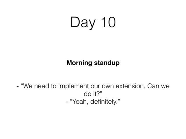 Day 10
Morning standup
- “We need to implement our own extension. Can we
do it?”
- “Yeah, deﬁnitely.”

