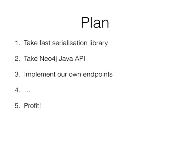 Plan
1. Take fast serialisation library
2. Take Neo4j Java API
3. Implement our own endpoints
4. …
5. Proﬁt!
