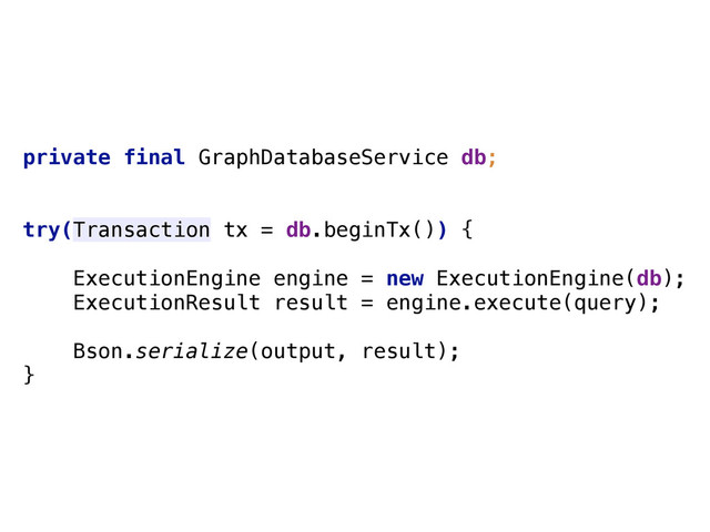 private final GraphDatabaseService db;
try(Transaction tx = db.beginTx()) { 
ExecutionEngine engine = new ExecutionEngine(db); 
ExecutionResult result = engine.execute(query); 
 
Bson.serialize(output, result);
}
