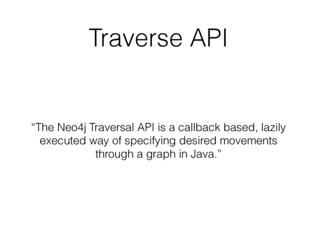 Traverse API
“The Neo4j Traversal API is a callback based, lazily
executed way of specifying desired movements
through a graph in Java.”
