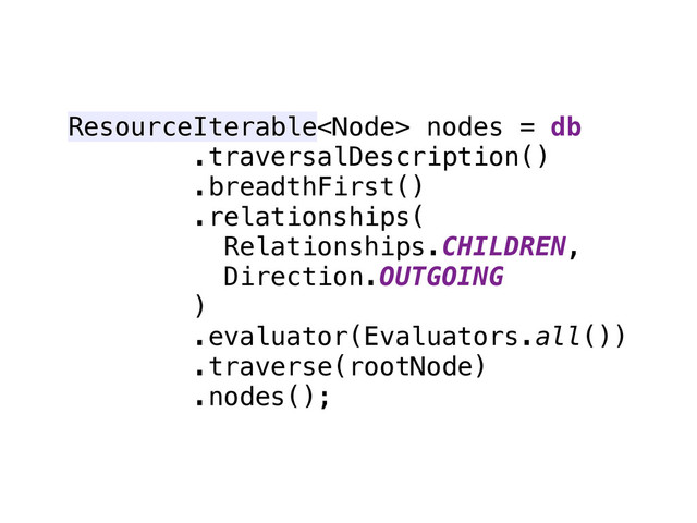 ResourceIterable nodes = db
.traversalDescription() 
.breadthFirst() 
.relationships(
Relationships.CHILDREN,
Direction.OUTGOING
) 
.evaluator(Evaluators.all()) 
.traverse(rootNode) 
.nodes();
