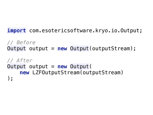 import com.esotericsoftware.kryo.io.Output;
// Before
Output output = new Output(outputStream);
// After
Output output = new Output(
new LZFOutputStream(outputStream)
);
