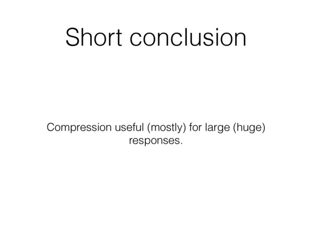 Short conclusion
Compression useful (mostly) for large (huge)
responses.
