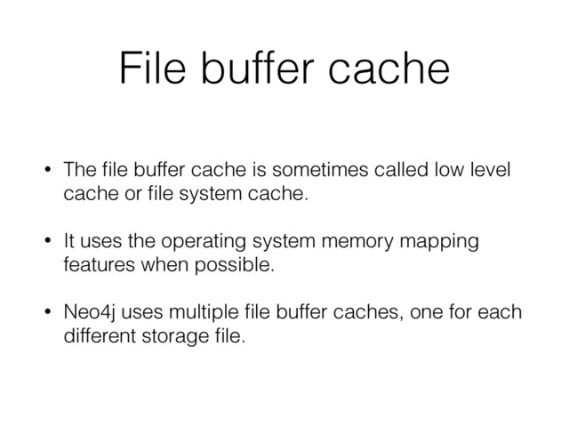 File buffer cache
• The ﬁle buffer cache is sometimes called low level
cache or ﬁle system cache.
• It uses the operating system memory mapping
features when possible.
• Neo4j uses multiple ﬁle buffer caches, one for each
different storage ﬁle.
