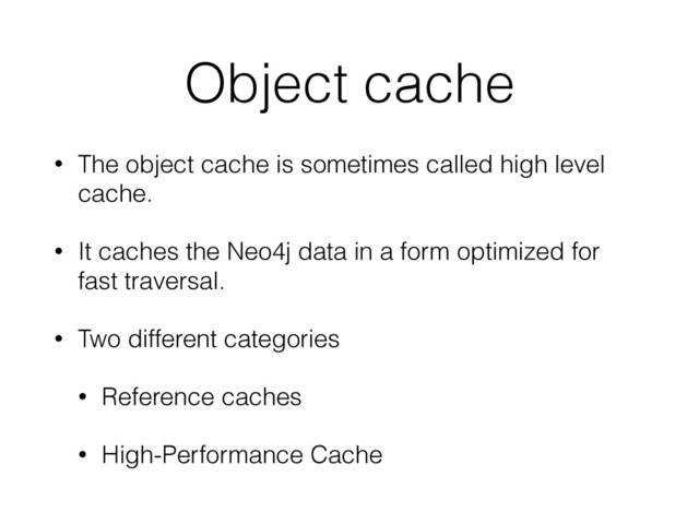 Object cache
• The object cache is sometimes called high level
cache.
• It caches the Neo4j data in a form optimized for
fast traversal.
• Two different categories
• Reference caches
• High-Performance Cache
