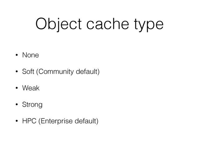 Object cache type
• None
• Soft (Community default)
• Weak
• Strong
• HPC (Enterprise default)
