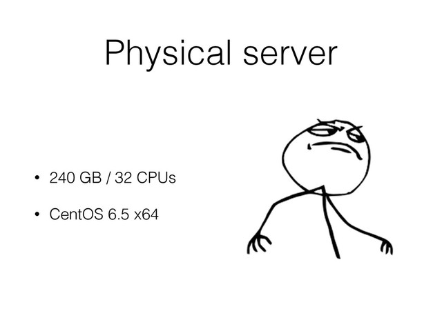 Physical server
• 240 GB / 32 CPUs
• CentOS 6.5 x64
