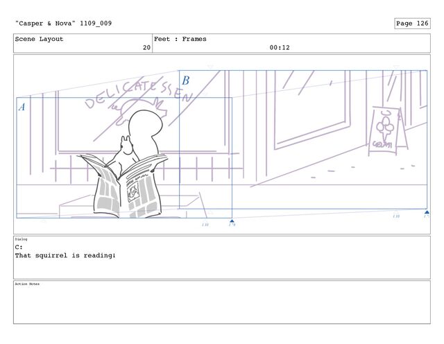 Scene Layout
20
Feet : Frames
00:12
Dialog
C:
That squirrel is reading!
Action Notes
"Casper & Nova" 1109_009 Page 126
