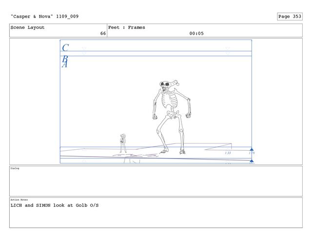 Scene Layout
66
Feet : Frames
00:05
Dialog
Action Notes
LICH and SIMON look at Golb O/S
"Casper & Nova" 1109_009 Page 353
