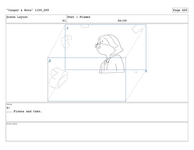 Scene Layout
91
Feet : Frames
00:09
Dialog
S:
... Fionna and Cake.
Action Notes
"Casper & Nova" 1109_009 Page 466
