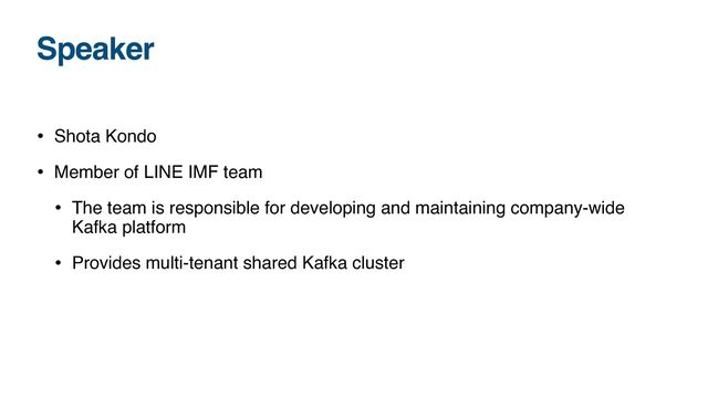 Speaker
• Shota Kondo
• Member of LINE IMF team
• The team is responsible for developing and maintaining company-wide
Kafka platform
• Provides multi-tenant shared Kafka cluster

