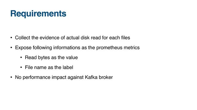 Requirements
• Collect the evidence of actual disk read for each
fi
les
• Expose following informations as the prometheus metrics
• Read bytes as the value
• File name as the label
• No performance impact against Kafka broker
