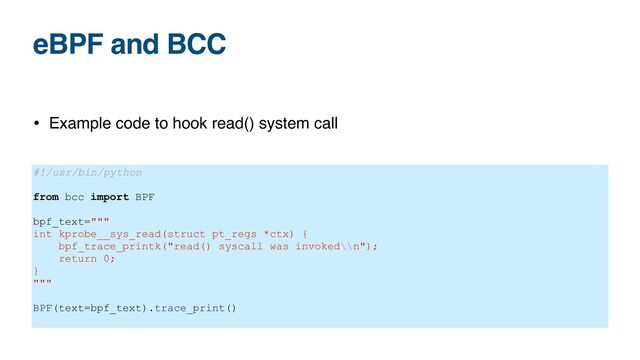 eBPF and BCC
• Example code to hook read() system call
#!/usr/bin/python


from bcc import BPF


bpf_text="""


int kprobe__sys_read(struct pt_regs *ctx) {


bpf_trace_printk("read() syscall was invoked\\n");


return 0;


}


"""


BPF(text=bpf_text).trace_print()


