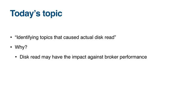 Today’s topic
• “Identifying topics that caused actual disk read”
• Why?
• Disk read may have the impact against broker performance
