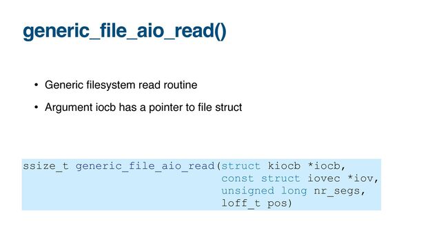 generic_file_aio_read()
• Generic
fi
lesystem read routine
• Argument iocb has a pointer to
fi
le struct
ssize_t generic_file_aio_read(struct kiocb *iocb,
 
const struct iovec *iov,


unsigned long nr_segs,


loff_t pos)
